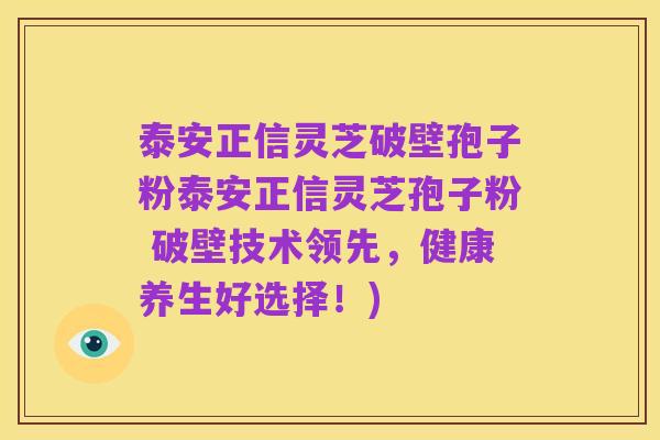 泰安正信灵芝破壁孢子粉泰安正信灵芝孢子粉 破壁技术领先,健康养生好选择!)