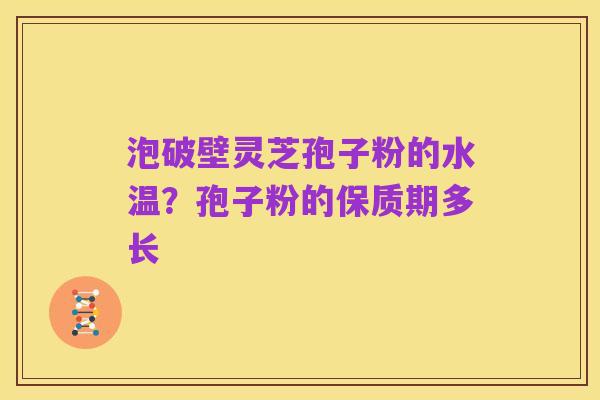 泡破壁灵芝孢子粉的水温？孢子粉的保质期多长