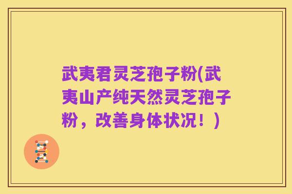 武夷君灵芝孢子粉(武夷山产纯天然灵芝孢子粉,改善身体状况!)