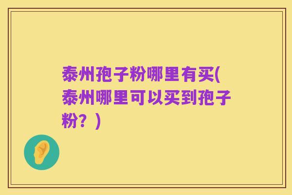 泰州孢子粉哪里有买(泰州哪里可以买到孢子粉？)