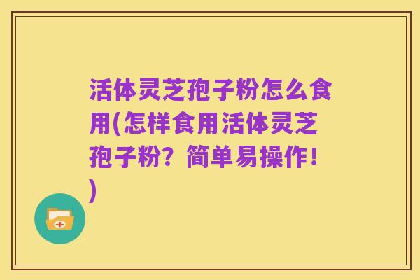 活体灵芝孢子粉怎么食用(怎样食用活体灵芝孢子粉?简单易操作!)