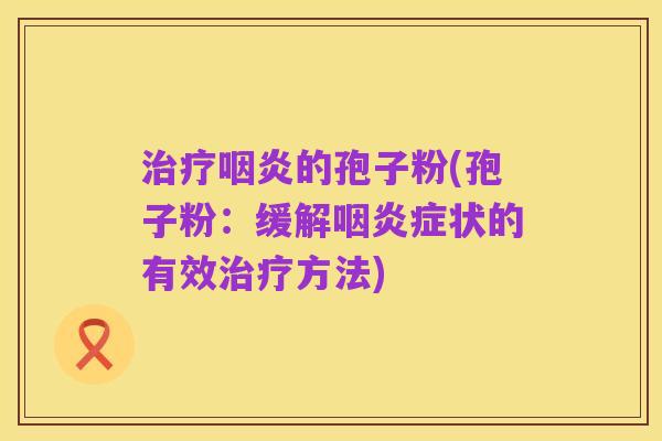 治疗咽炎的孢子粉(孢子粉:缓解咽炎症状的有效治疗方法)