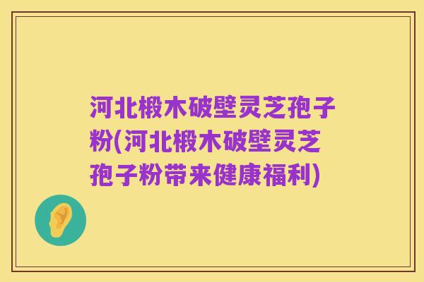 河北椴木破壁灵芝孢子粉(河北椴木破壁灵芝孢子粉带来健康福利)