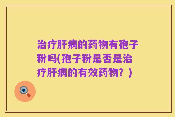 治疗肝病的药物有孢子粉吗(孢子粉是否是治疗肝病的有效药物？)