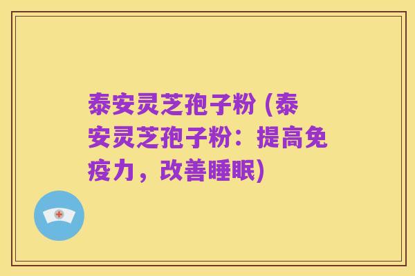 泰安灵芝孢子粉 (泰安灵芝孢子粉:提高免疫力,改善睡眠)