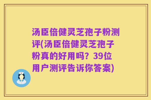 汤臣倍健灵芝孢子粉测评(汤臣倍健灵芝孢子粉真的好用吗?39位用户测评告诉你答案)