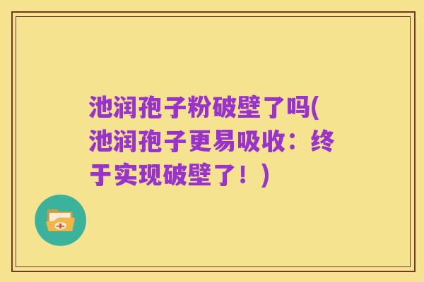 池润孢子粉破壁了吗(池润孢子更易吸收：终于实现破壁了！)