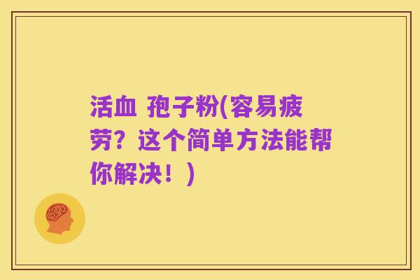 活血 孢子粉(容易疲劳？这个简单方法能帮你解决！)