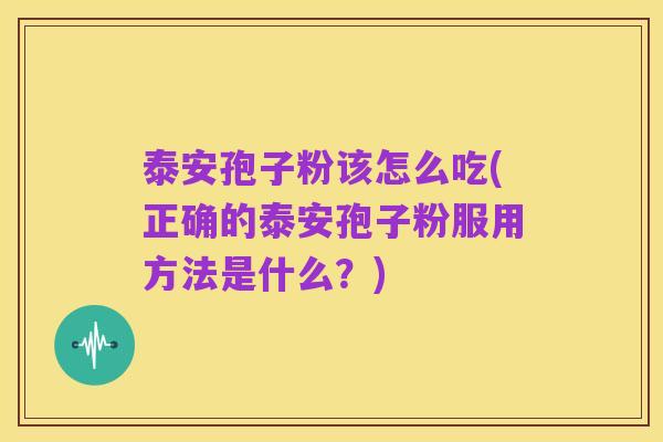泰安孢子粉该怎么吃(正确的泰安孢子粉服用方法是什么？)