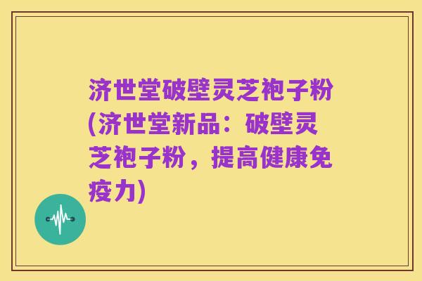 济世堂破壁灵芝袍子粉(济世堂新品：破壁灵芝袍子粉，提高健康免疫力)