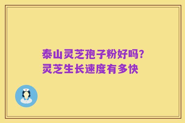 泰山灵芝孢子粉好吗?灵芝生长速度有多快