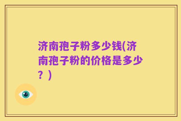 济南孢子粉多少钱(济南孢子粉的价格是多少？)