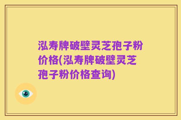 泓寿牌破壁灵芝孢子粉价格(泓寿牌破壁灵芝孢子粉价格查询)