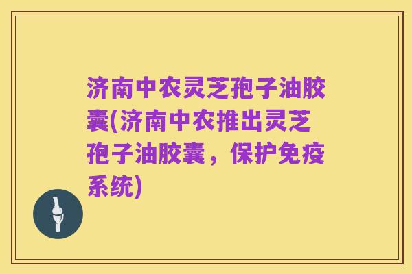 济南中农灵芝孢子油胶囊(济南中农推出灵芝孢子油胶囊,保护免疫系统)