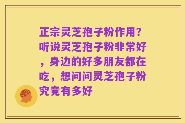 正宗灵芝孢子粉作用?听说灵芝孢子粉非常好,身边的好多朋友都在吃,想问问灵芝孢子粉究竟有多好