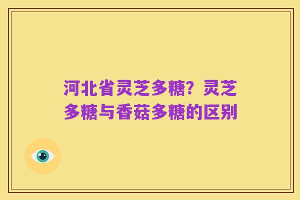 河北省灵芝多糖？灵芝多糖与香菇多糖的区别