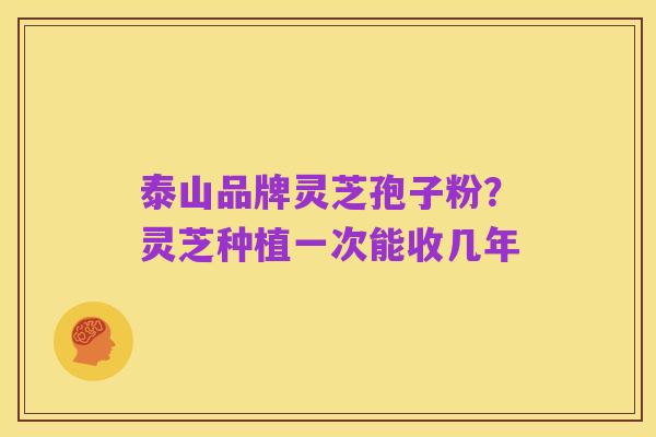 泰山品牌灵芝孢子粉？灵芝种植一次能收几年