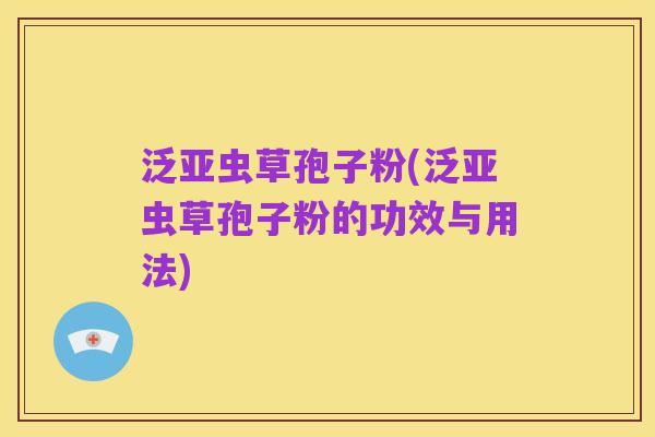 泛亚虫草孢子粉(泛亚虫草孢子粉的功效与用法)