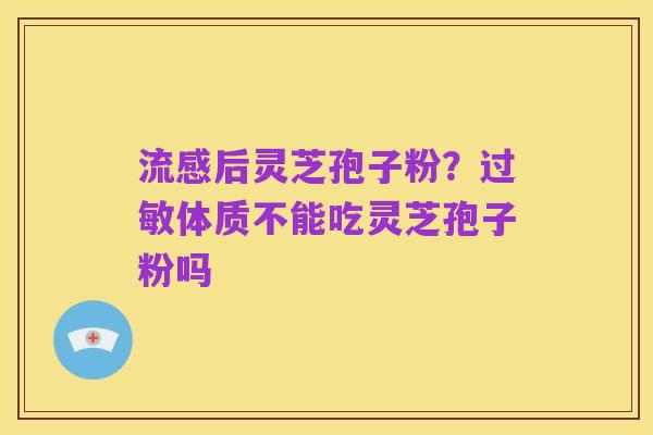 流感后灵芝孢子粉?过敏体质不能吃灵芝孢子粉吗