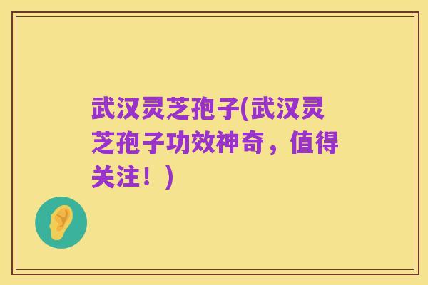 武汉灵芝孢子(武汉灵芝孢子功效神奇,值得关注!)