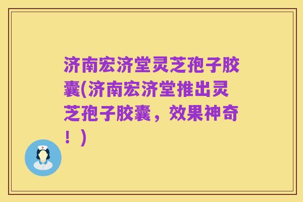 济南宏济堂灵芝孢子胶囊(济南宏济堂推出灵芝孢子胶囊,效果神奇!)
