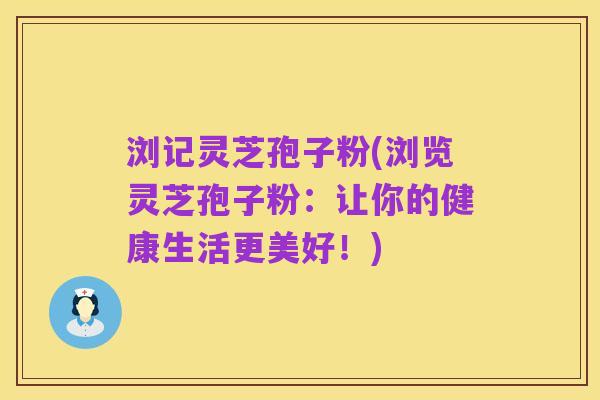 浏记灵芝孢子粉(浏览灵芝孢子粉:让你的健康生活更美好!)
