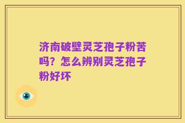 济南破壁灵芝孢子粉苦吗?怎么辨别灵芝孢子粉好坏