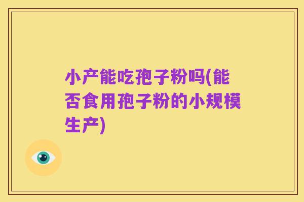 小产能吃孢子粉吗(能否食用孢子粉的小规模生产)