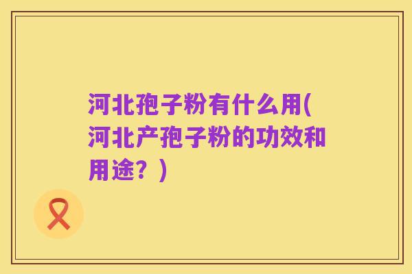 河北孢子粉有什么用(河北产孢子粉的功效和用途?)