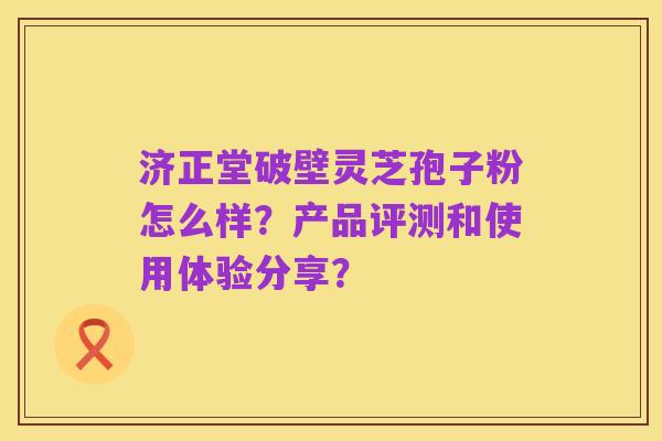济正堂破壁灵芝孢子粉怎么样？产品评测和使用体验分享？