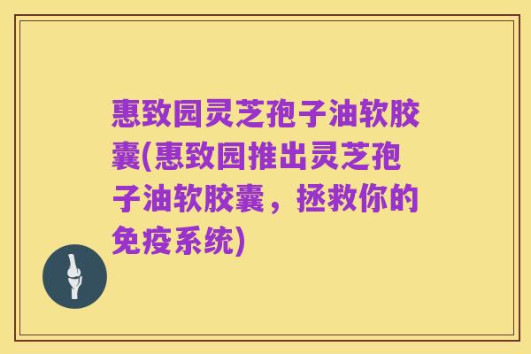 惠致园灵芝孢子油软胶囊(惠致园推出灵芝孢子油软胶囊,拯救你的免疫系统)