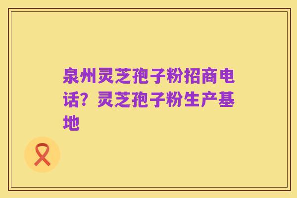 泉州灵芝孢子粉招商电话?灵芝孢子粉生产基地