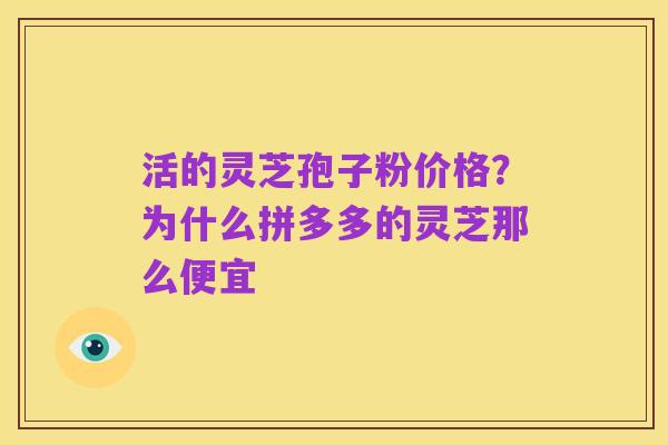 活的灵芝孢子粉价格？为什么拼多多的灵芝那么便宜