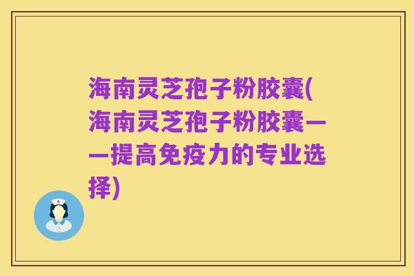 海南灵芝孢子粉胶囊(海南灵芝孢子粉胶囊——提高免疫力的专业选择)