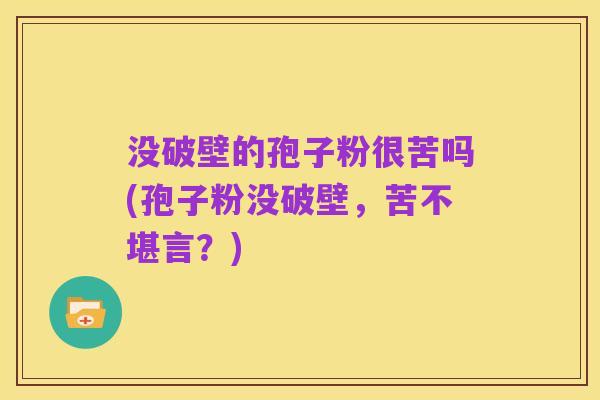 没破壁的孢子粉很苦吗(孢子粉没破壁，苦不堪言？)