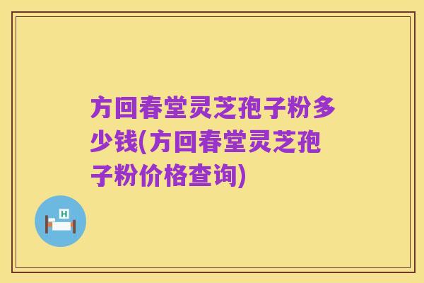 方回春堂灵芝孢子粉多少钱(方回春堂灵芝孢子粉价格查询)