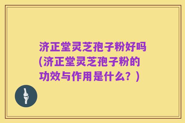 济正堂灵芝孢子粉好吗(济正堂灵芝孢子粉的功效与作用是什么?)