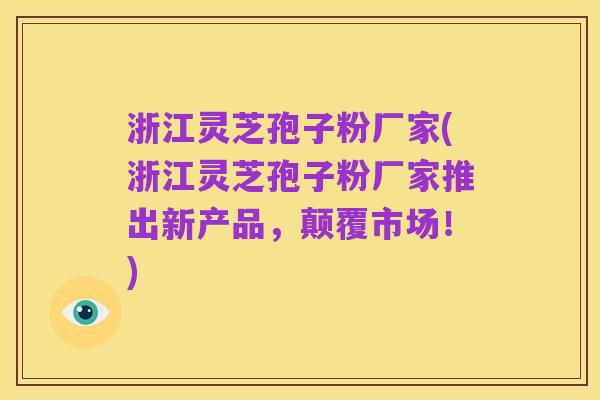 浙江灵芝孢子粉厂家(浙江灵芝孢子粉厂家推出新产品,颠覆市场!)