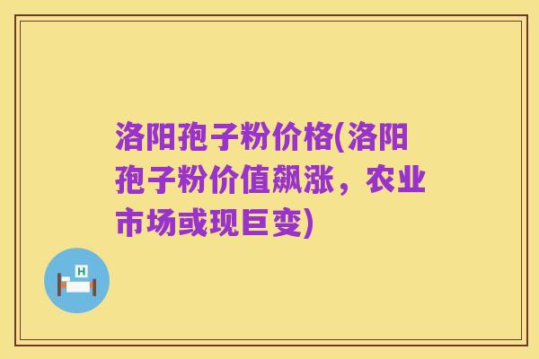 洛阳孢子粉价格(洛阳孢子粉价值飙涨,农业市场或现巨变)