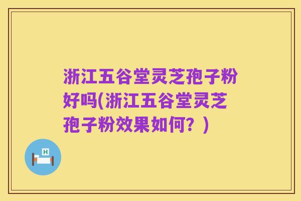 浙江五谷堂灵芝孢子粉好吗(浙江五谷堂灵芝孢子粉效果如何?)