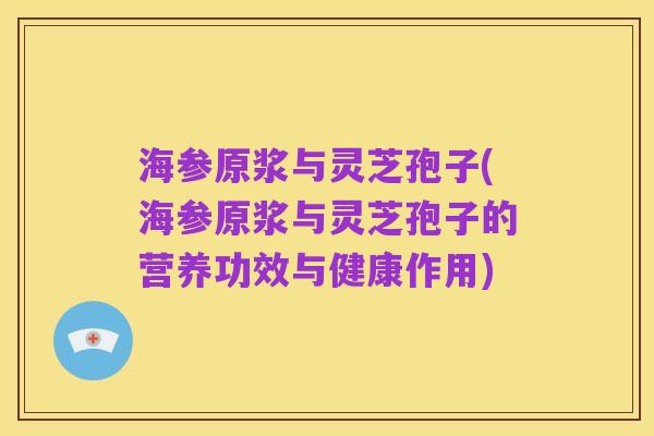 海参原浆与灵芝孢子(海参原浆与灵芝孢子的营养功效与健康作用)