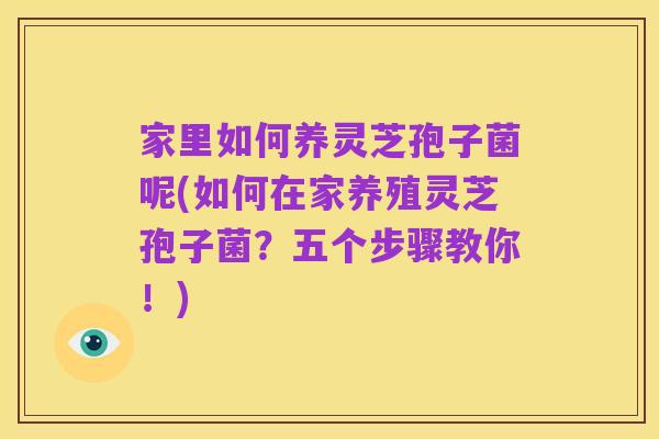 家里如何养灵芝孢子菌呢(如何在家养殖灵芝孢子菌?五个步骤教你!)