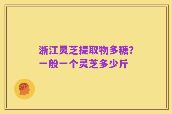 浙江灵芝提取物多糖？一般一个灵芝多少斤