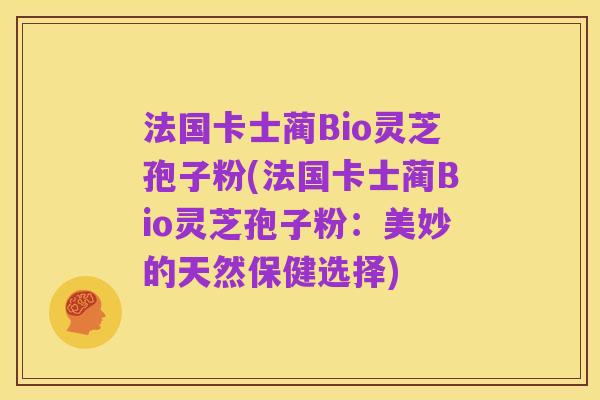 法国卡士蔺Bio灵芝孢子粉(法国卡士蔺Bio灵芝孢子粉：美妙的天然保健选择)