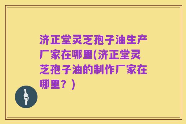 济正堂灵芝孢子油生产厂家在哪里(济正堂灵芝孢子油的制作厂家在哪里?)