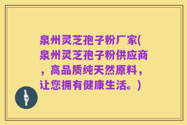 泉州灵芝孢子粉厂家(泉州灵芝孢子粉供应商，高品质纯天然原料，让您拥有健康生活。)