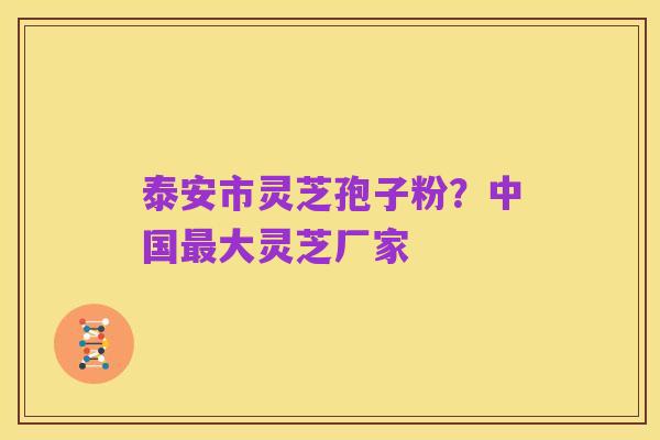 泰安市灵芝孢子粉?中国最大灵芝厂家