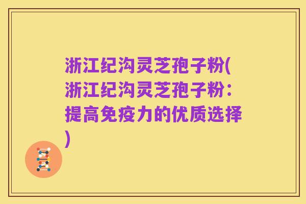 浙江纪沟灵芝孢子粉(浙江纪沟灵芝孢子粉:提高免疫力的优质选择)