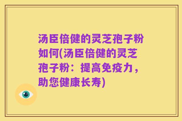 汤臣倍健的灵芝孢子粉如何(汤臣倍健的灵芝孢子粉:提高免疫力,助您健康长寿)