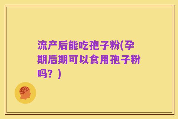 流产后能吃孢子粉(孕期后期可以食用孢子粉吗?)